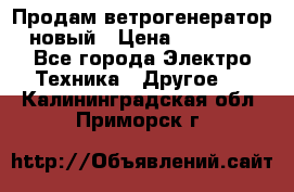 Продам ветрогенератор новый › Цена ­ 25 000 - Все города Электро-Техника » Другое   . Калининградская обл.,Приморск г.